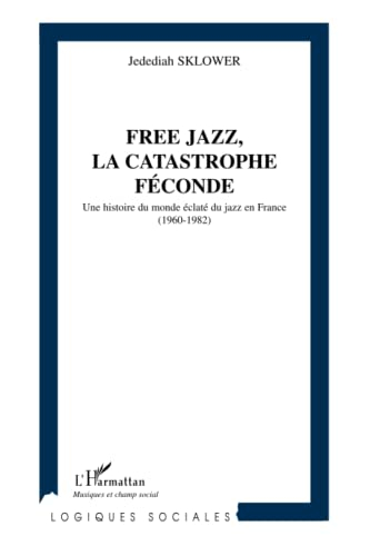 Free jazz, la catastrophe féconde : une histoire du monde éclaté du jazz en France (1960-1982)