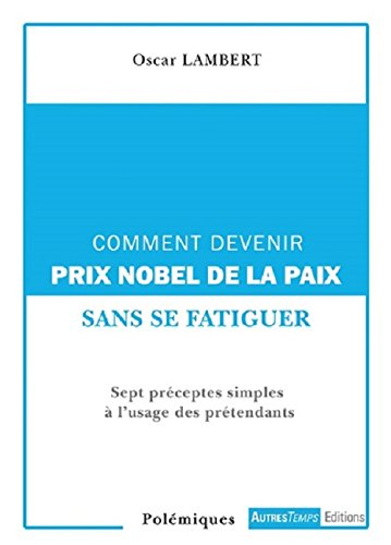 Comment devenir prix Nobel de la paix ? : sept préceptes simples à l'usage des prétendants