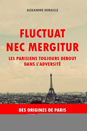 Fluctuat nec mergitur : les Parisiens toujours debout dans l'adversité : des origines de Paris aux a