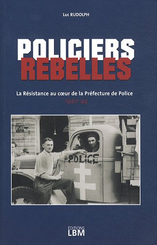 Policiers rebelles. Vol. 1. La Résistance au coeur de la Préfecture de police : 1940-1944