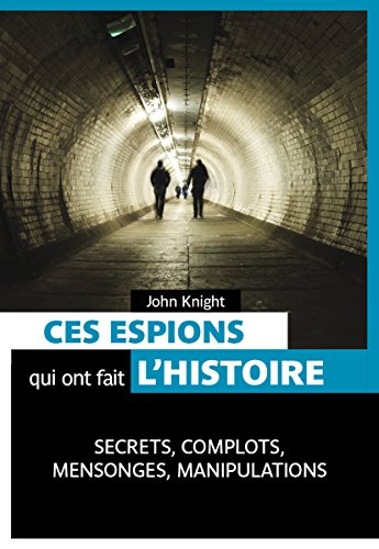 Ces espions qui ont fait l'histoire : secrets, complots, mensonges, manipulations
