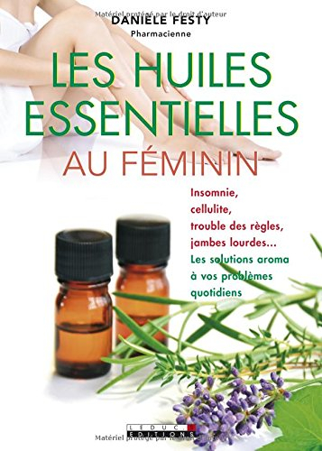 Les huiles essentielles au féminin : insomnie, cellulite, trouble des règles, jambes lourdes... : le