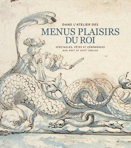 Dans l'atelier des Menus Plaisirs du roi : spectacles, fêtes et cérémonies aux XVIIe et XVIIIe siècl