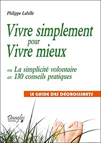 Vivre simplement pour vivre mieux : ou la simplicité volontaire en 130 conseils pratiques : le guide