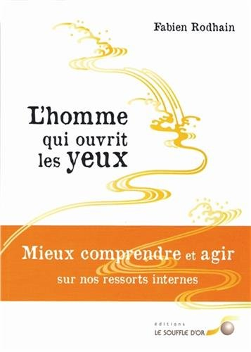 L'homme qui ouvrit les yeux : mieux comprendre et agir sur nos ressorts internes : roman & livre des