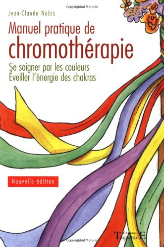 Manuel pratique de chromothérapie : se soigner par les couleurs, éveiller l'énergie des chakras