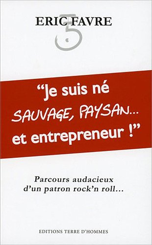 Je suis né sauvage, paysan... et entrepreneur ! : parcours audacieux d'un patron rock'n roll