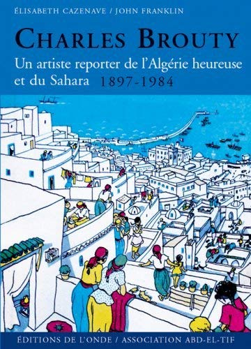 Charles Brouty : un artiste reporter de l'Algérie heureuse et du Sahara, 1897-1984