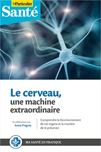 Le cerveau : une machine extraordinaire : comprendre le fonctionnement de cet organe et la manière d