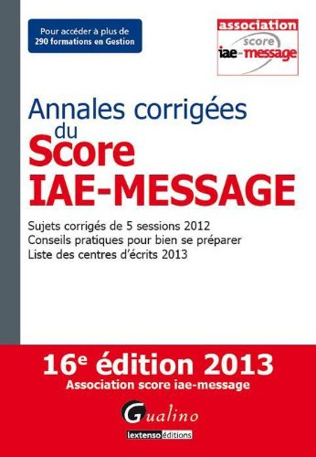 Annales corrigées du Score IAE-Message : sujets corrigés de 5 sessions 2012, conseils pratiques pour
