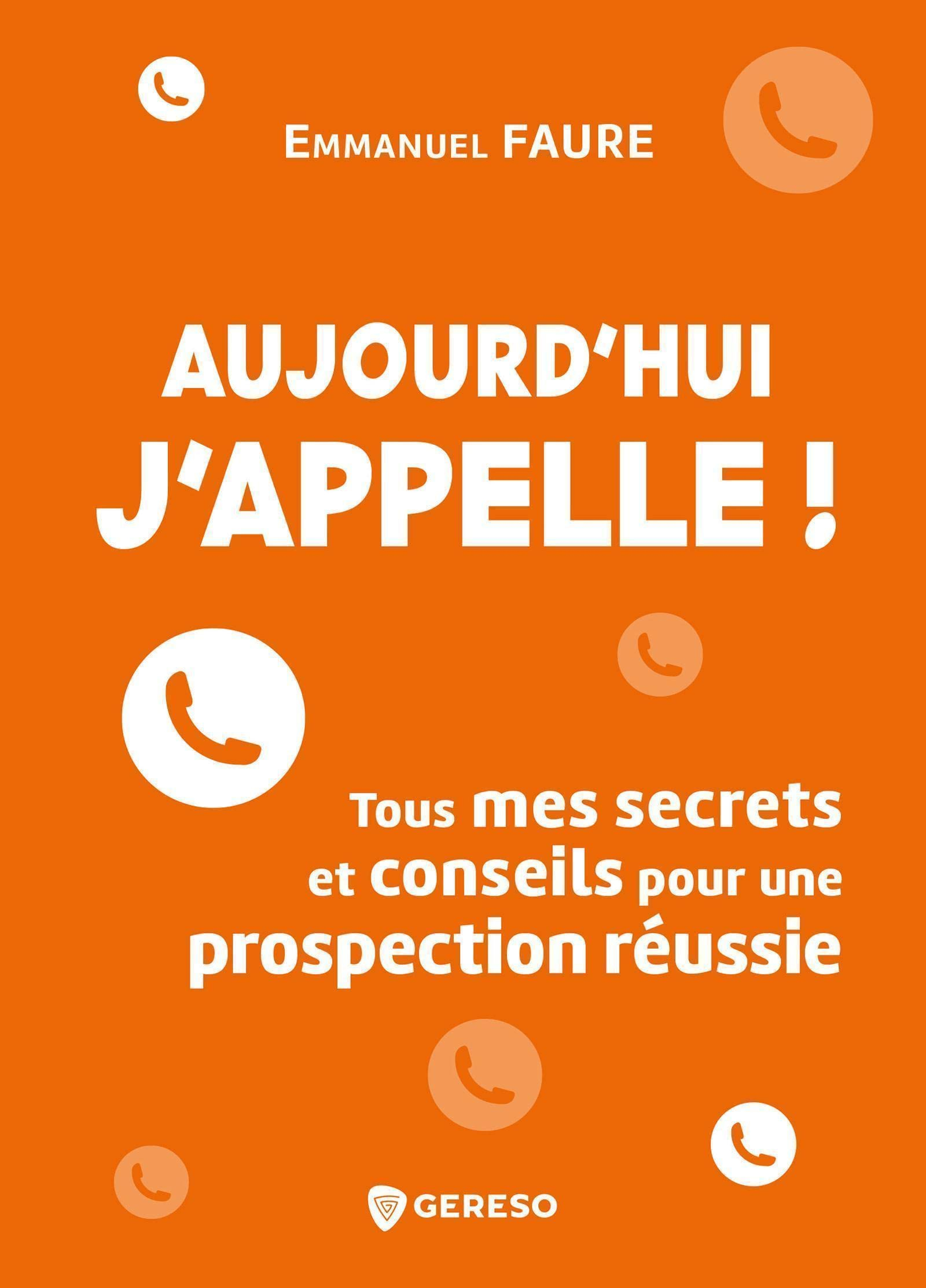 Aujourd'hui j'appelle ! : tous mes secrets et conseils pour une prospection réussie