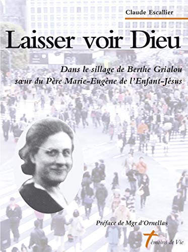 Laisser voir Dieu : dans le sillage de Berthe Grialou : soeur du père Marie-Eugène de l'Enfant-Jésus