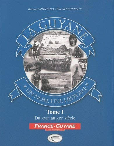 La Guyane : un nom, une histoire. Vol. 1. Du XVIIe au XIXe siècle
