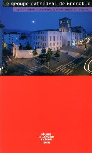 Le groupe cathédral de Grenoble : baptistère, cathédrale Notre-Dame, église Saint-Hugues, palais épi
