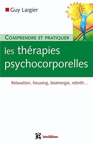 Comprendre et pratiquer les thérapies psychocorporelles : relaxation, focusing, bioénergie, rebirth.