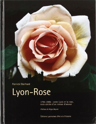 Lyon-rose : 1796-2006, entre Lyon et la rose, trois siècles d'un roman d'amour