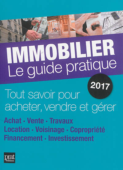 Immobilier, le guide pratique 2017 : tout savoir pour acheter, vendre et gérer : achat, vente, trava