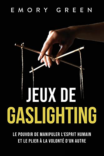 Jeux de gaslighting: Le pouvoir de manipuler l‘esprit humain et le plier à la volonté d‘un autre