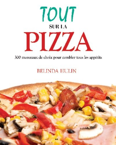Tout sur la pizza : 300 morceaux de choix pour combler tous les appétits