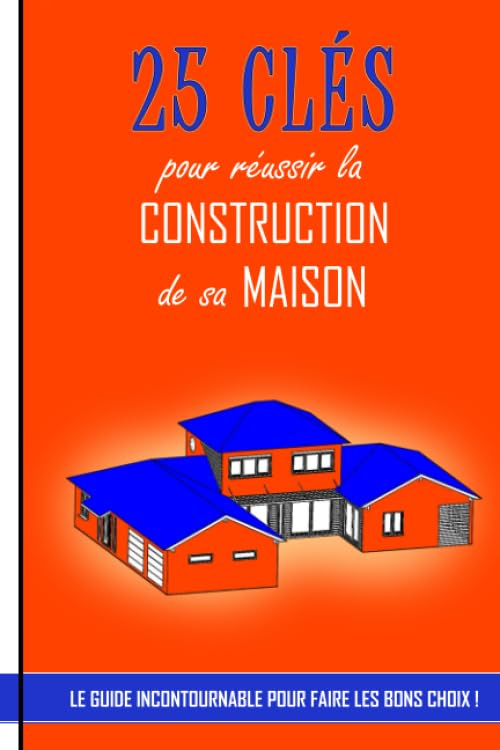 25 clés pour réussir la construction de sa maison: Le guide incontournable pour faire les bons choix