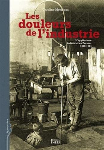 Les douleurs de l'industrie : l'hygiénisme industriel en France, 1860-1914
