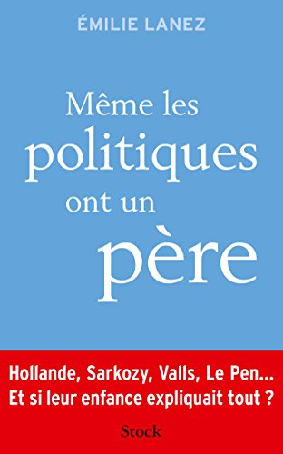 Même les politiques ont un père : Hollande, Sarkozy, Valls, Le Pen... : et si leur enfance expliquai