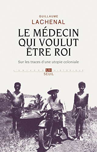 Le médecin qui voulut être roi : sur les traces d'une utopie coloniale