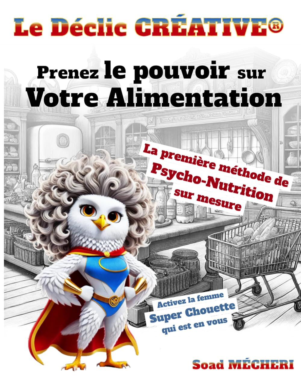Le Déclic CRÉATIVE: Psycho-Nutrition sur mesure Révélez la Super-Femme qui est en vous. Prenez enfin