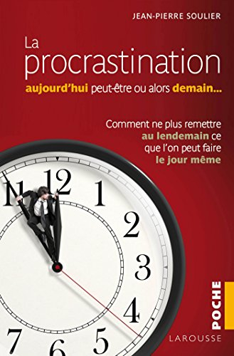 La procrastination : aujourd'hui peut-être, ou alors demain... : comment ne plus remettre au lendema