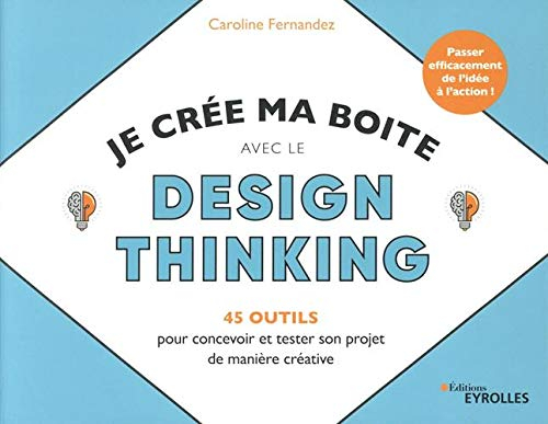 Je crée ma boîte avec le design thinking : 45 outils pour concevoir et tester son projet de manière 