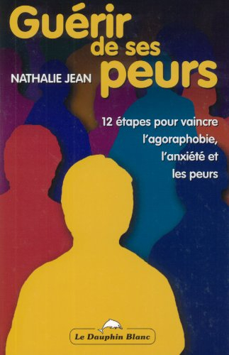 Guérir de ses peurs : 12 étapes pour vaincre l'agoraphobie, l'anxiété et les peurs