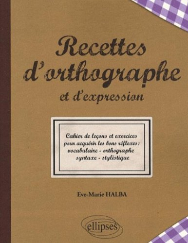 Recettes d'orthographe et d'expression : cahier de leçons et exercices pour acquérir les bons réflex