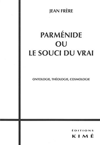 Parménide ou Le souci du vrai : ontologie, théologie, cosmologie