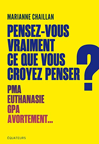 Pensez-vous vraiment ce que vous croyez penser ? : PMA, euthanasie, GPA, avortement...