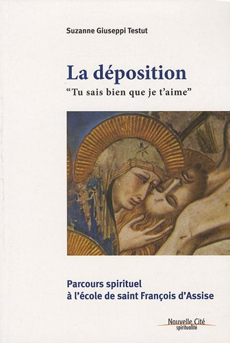 La déposition : tu sais bien que je t'aime : parcours spirituel à l'école de François d'Assise