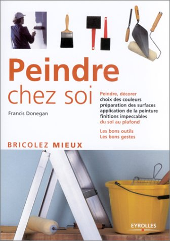 Peindre chez soi : peindre, décorer, choix des couleurs, préparation des surfaces, application de la