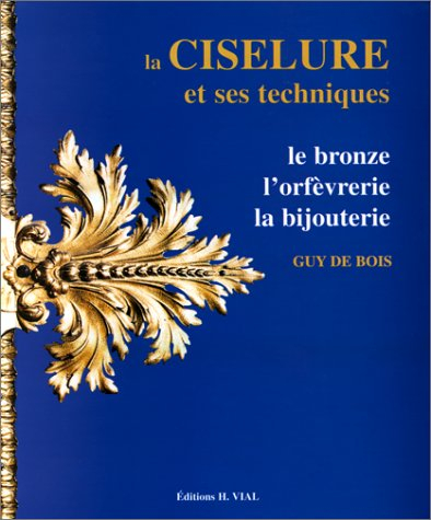 La ciselure et ses techniques : le bronze, l'orfèvrerie, la bijouterie