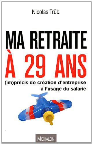 Ma retraite à 29 ans : (im)précis de création d'entreprise à l'usage du salarié