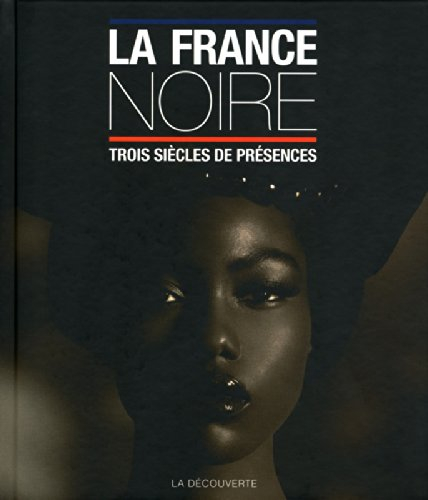 La France noire : trois siècles de présences : des Afriques, des Caraïbes, de l'Océan indien & d'Océ