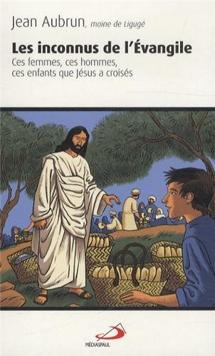 Les inconnus de l'Evangile : ces femmes, ces hommes, ces enfants que Jésus a croisés
