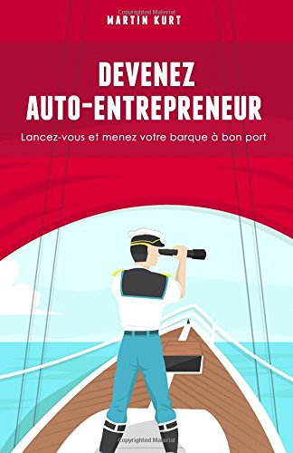 Devenez auto-entrepreneur: Lancez-vous et menez votre barque a bon port
