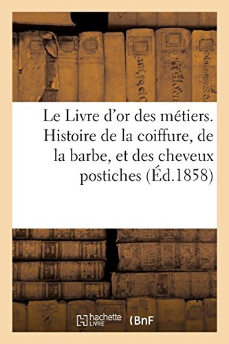 le livre d'or des métiers. histoire de la coiffure, de la barbe, et des cheveux postiches: depuis le