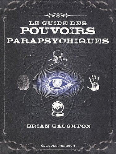 Le guide des pouvoirs parapsychiques : découvrez les secrets de la télépathie, de la médiumnité et d