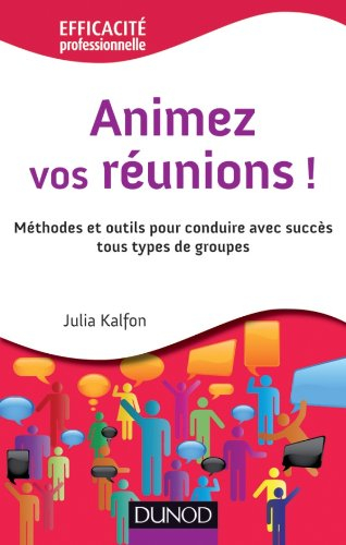 Animez vos réunions ! : méthodes et outils pour conduire avec succès tous types de groupes