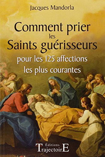 Comment prier les saints guérisseurs : pour les 125 affections les plus courantes