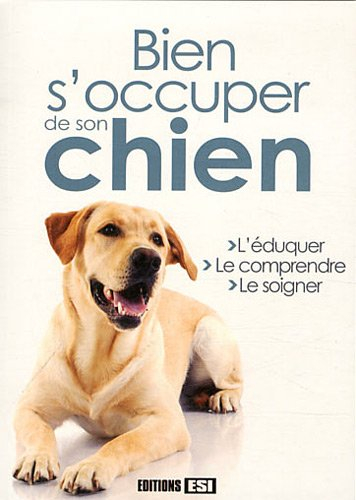Bien s'occuper de son chien : l'éduquer, le comprendre, le soigner