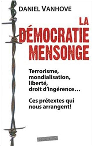 La démocratie mensonge : terrorisme, mondialisation, liberté, droit d'ingérence... : ces prétextes q