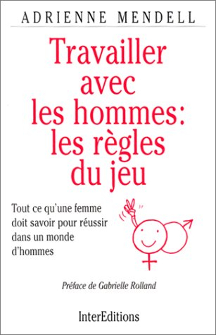 Travailler avec les hommes, les règles du jeu : tout ce qu'une femme doit savoir pour réussir dans u
