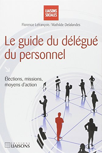 Le guide du délégué du personnel : élections, missions, moyens d'action