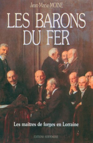 les barons du fer : les maîtres de forges en lorraine du milieu du 19e siècle aux années trente, his